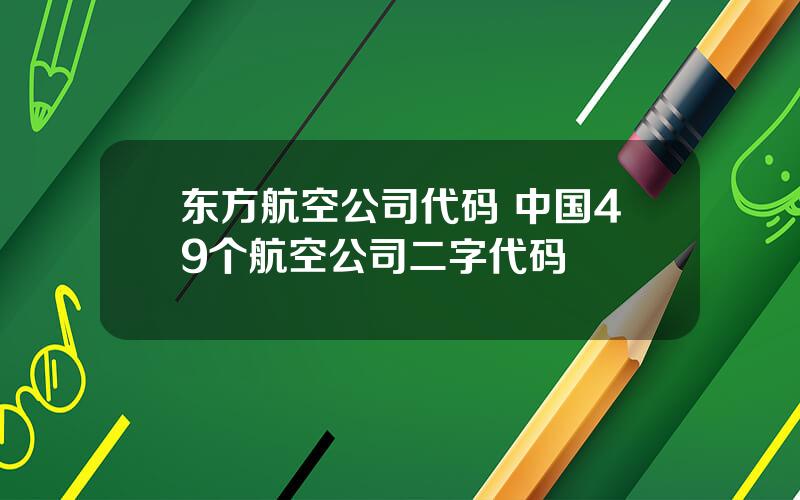 东方航空公司代码 中国49个航空公司二字代码